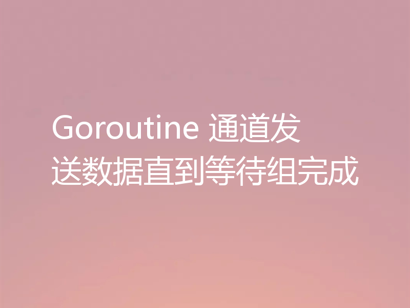 Goroutine 通道发送数据直到等待组完成