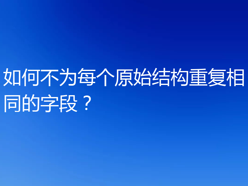 如何不为每个原始结构重复相同的字段？