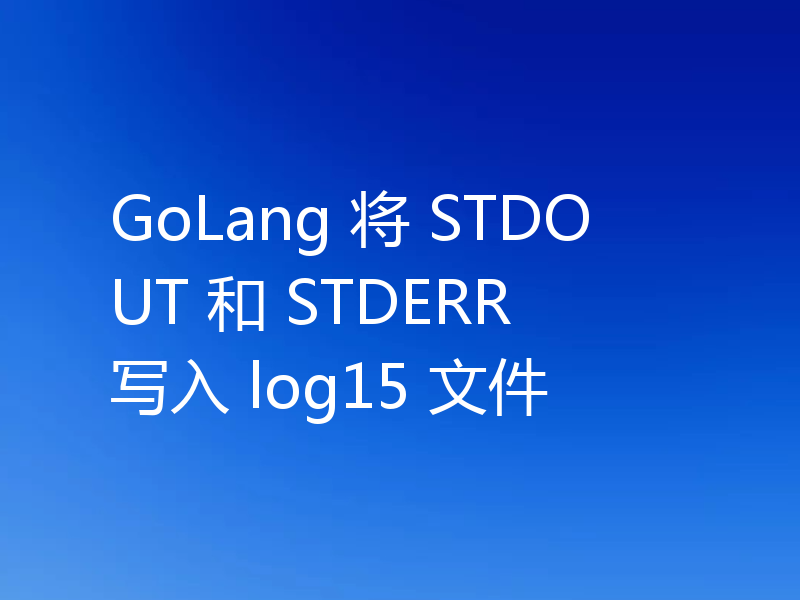 GoLang 将 STDOUT 和 STDERR 写入 log15 文件