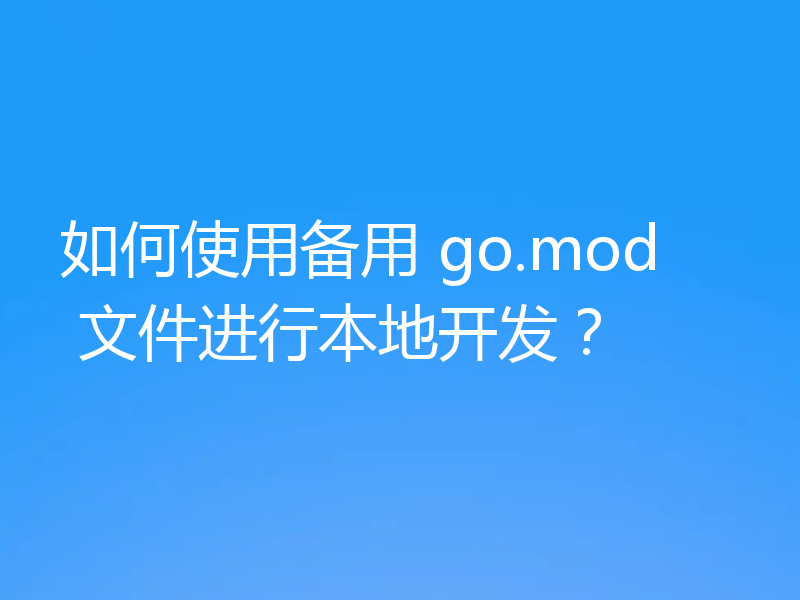 如何使用备用 go.mod 文件进行本地开发？