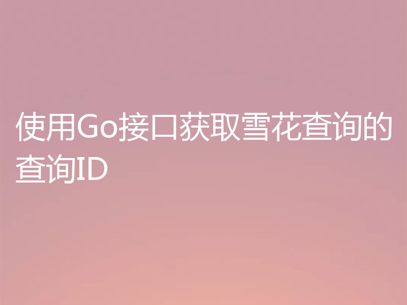 使用Go接口获取雪花查询的查询ID