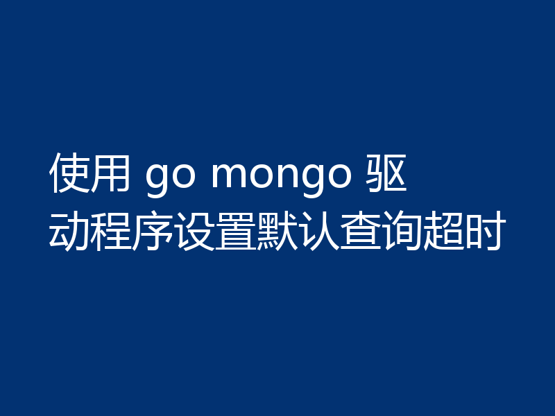 使用 go mongo 驱动程序设置默认查询超时