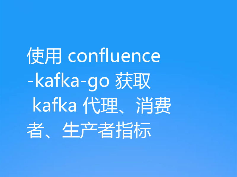 使用 confluence-kafka-go 获取 kafka 代理、消费者、生产者指标