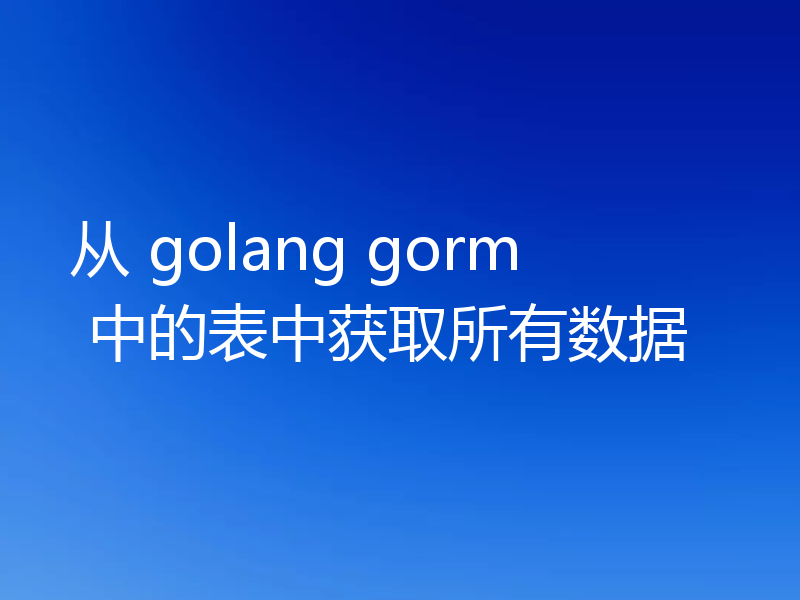 从 golang gorm 中的表中获取所有数据