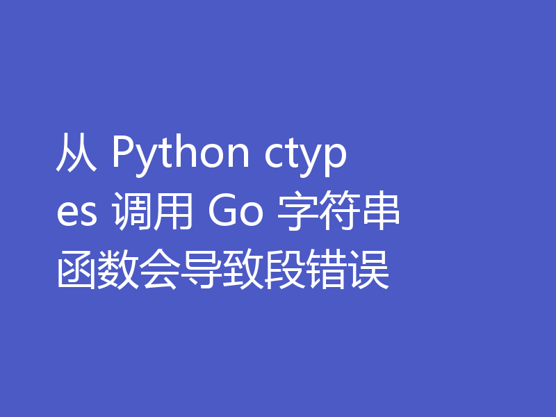 从 Python ctypes 调用 Go 字符串函数会导致段错误