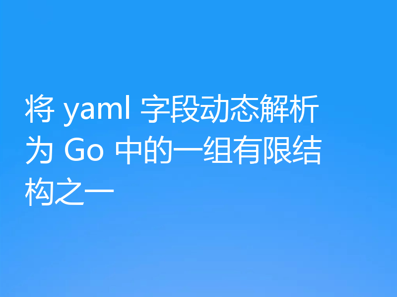 将 yaml 字段动态解析为 Go 中的一组有限结构之一