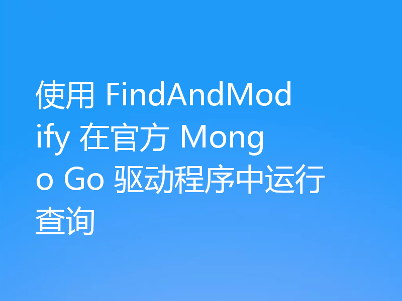 使用 FindAndModify 在官方 Mongo Go 驱动程序中运行查询