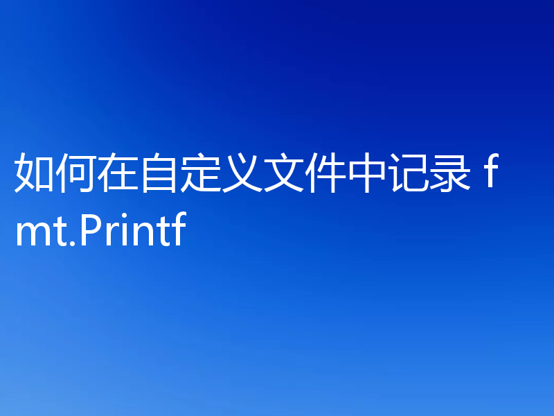 如何在自定义文件中记录 fmt.Printf