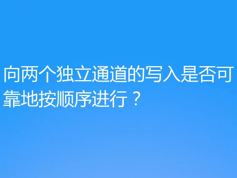 向两个独立通道的写入是否可靠地按顺序进行？