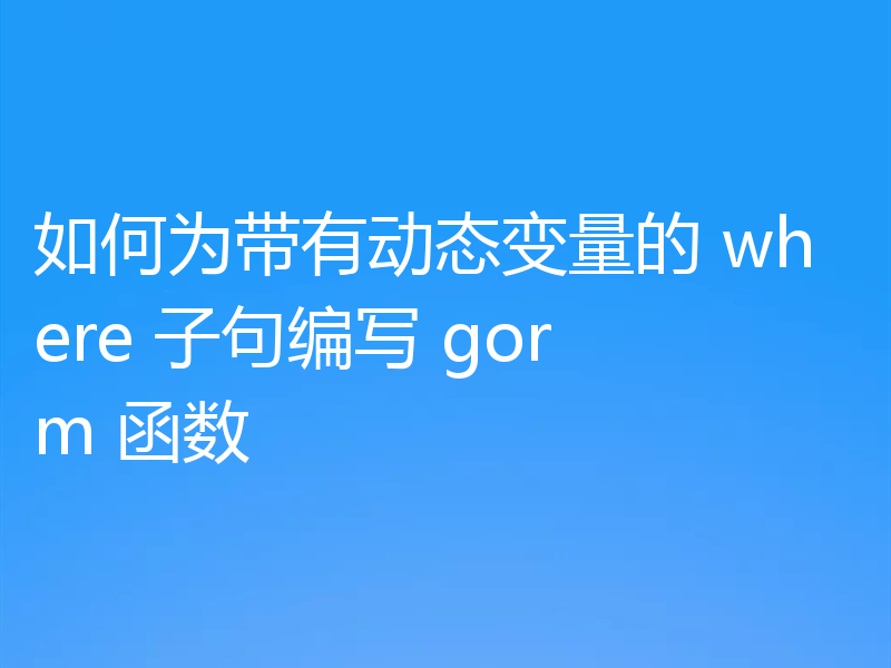如何为带有动态变量的 where 子句编写 gorm 函数
