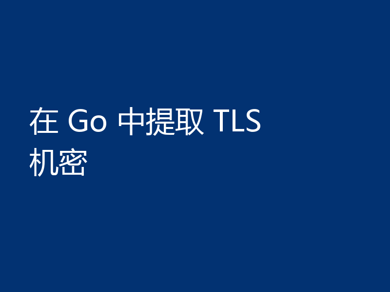 在 Go 中提取 TLS 机密