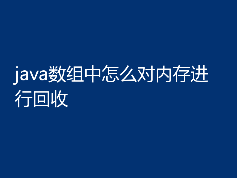 java数组中怎么对内存进行回收