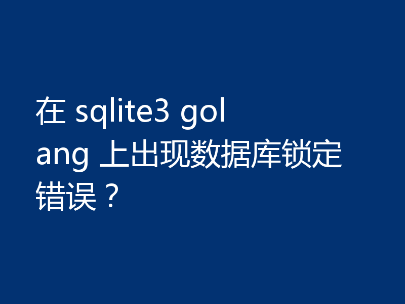 在 sqlite3 golang 上出现数据库锁定错误？