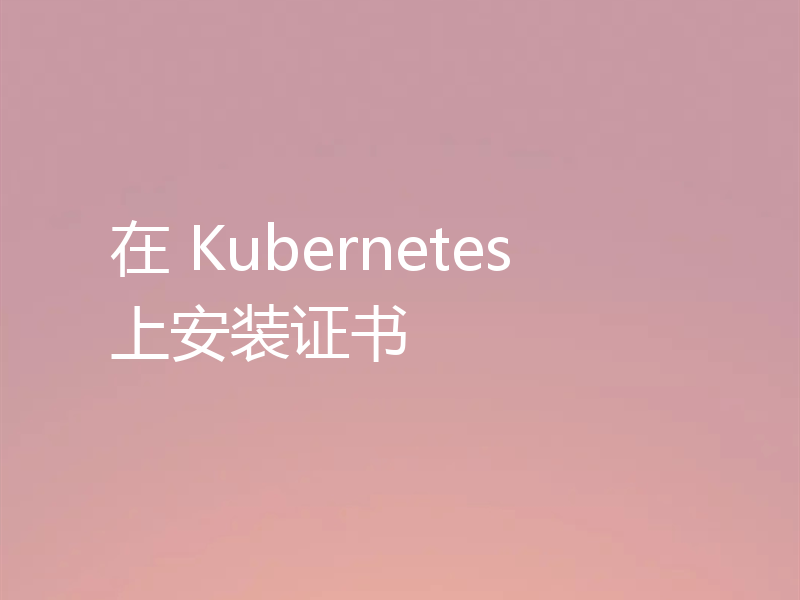 在 Kubernetes 上安装证书