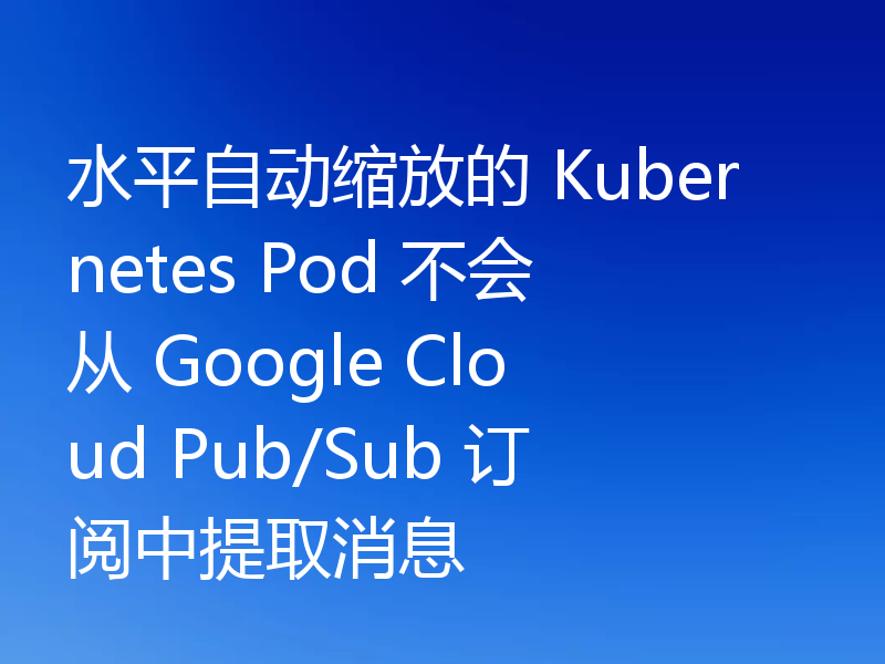 水平自动缩放的 Kubernetes Pod 不会从 Google Cloud Pub/Sub 订阅中提取消息