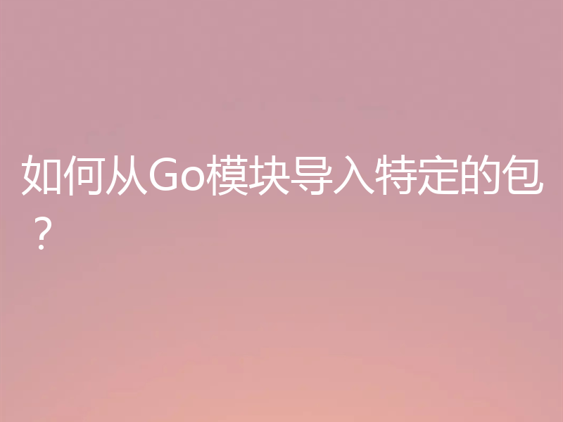 如何从Go模块导入特定的包？