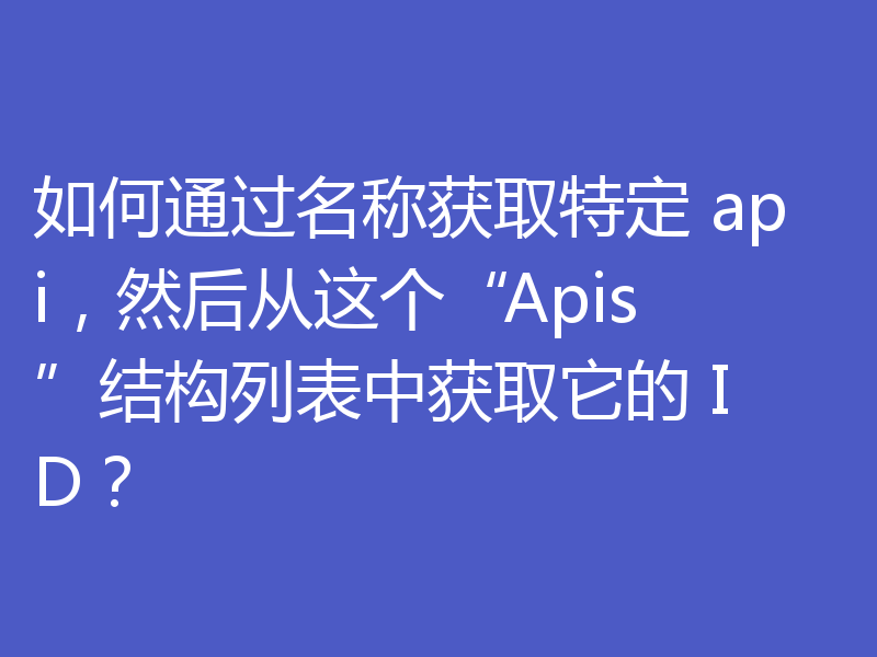 如何通过名称获取特定 api，然后从这个“Apis”结构列表中获取它的 ID？