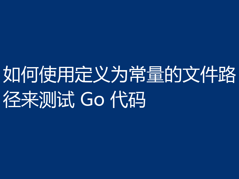 如何使用定义为常量的文件路径来测试 Go 代码