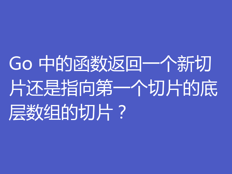 Go 中的函数返回一个新切片还是指向第一个切片的底层数组的切片？