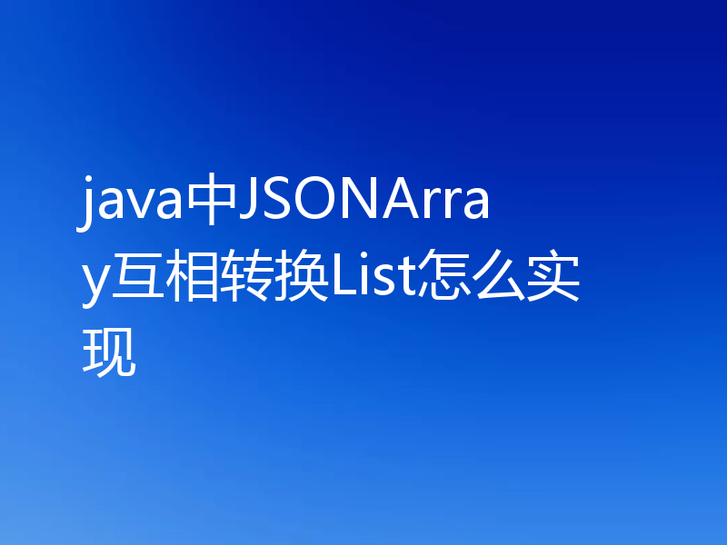java中JSONArray互相转换List怎么实现