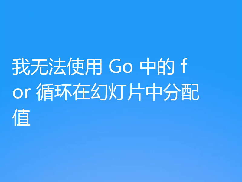 我无法使用 Go 中的 for 循环在幻灯片中分配值