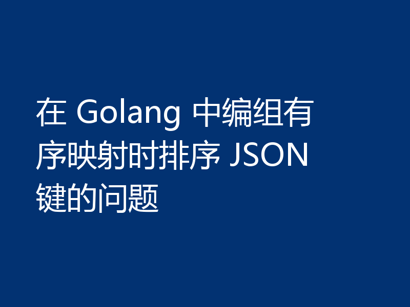在 Golang 中编组有序映射时排序 JSON 键的问题