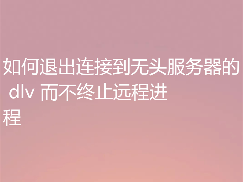 如何退出连接到无头服务器的 dlv 而不终止远程进程