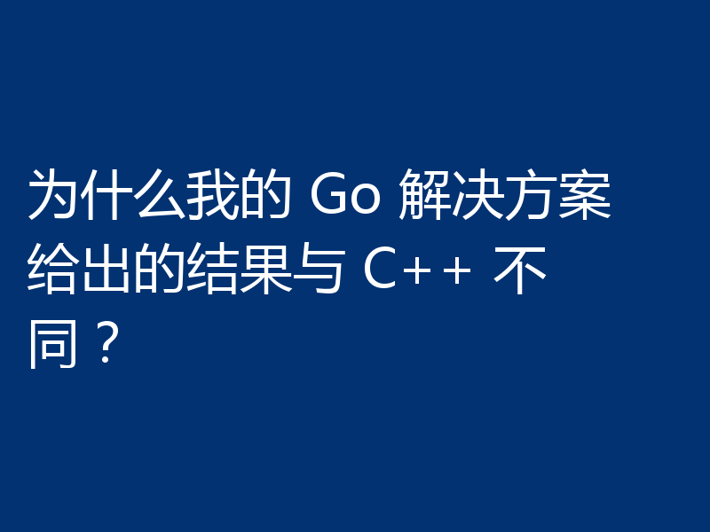 为什么我的 Go 解决方案给出的结果与 C++ 不同？