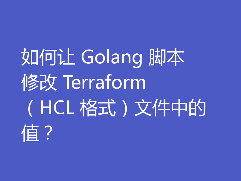 如何让 Golang 脚本修改 Terraform（HCL 格式）文件中的值？