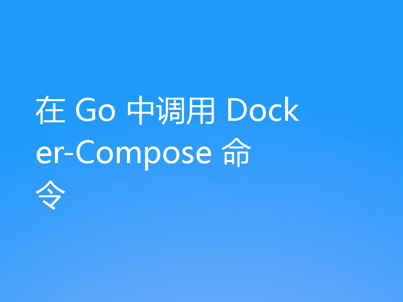 在 Go 中调用 Docker-Compose 命令