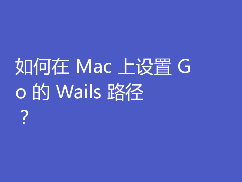 如何在 Mac 上设置 Go 的 Wails 路径？