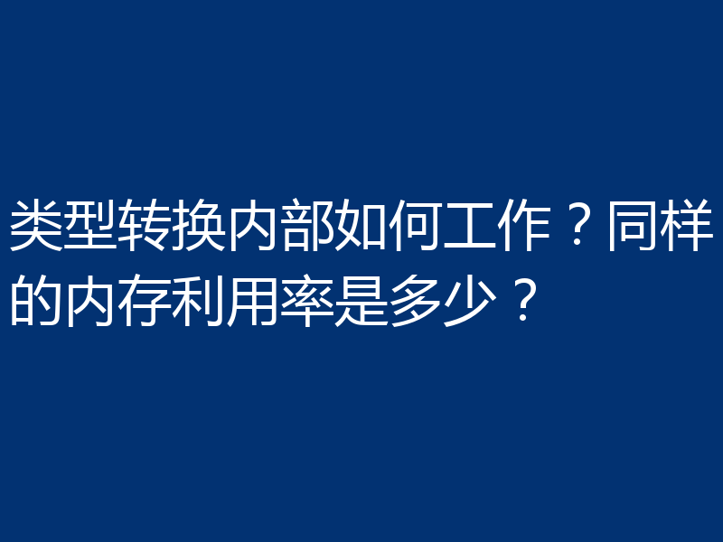 类型转换内部如何工作？同样的内存利用率是多少？