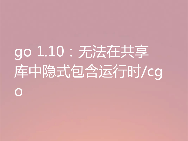 go 1.10：无法在共享库中隐式包含运行时/cgo