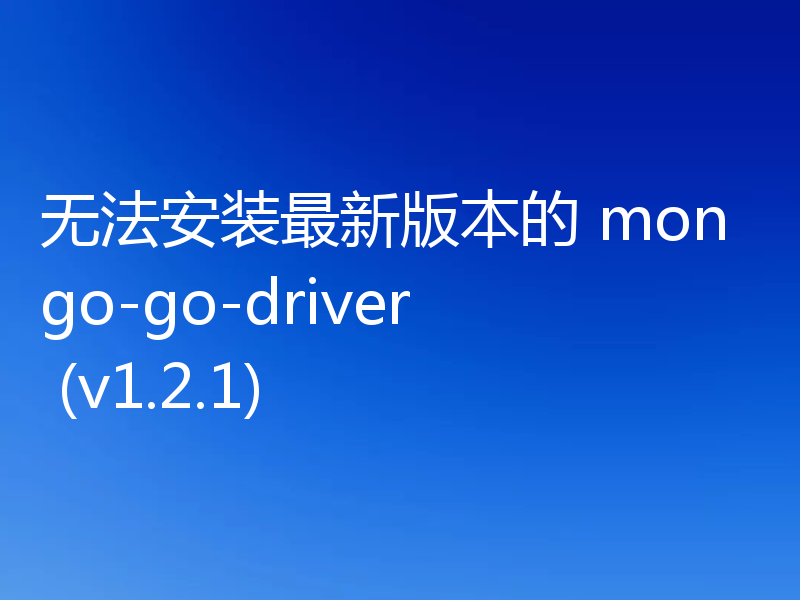 无法安装最新版本的 mongo-go-driver (v1.2.1)
