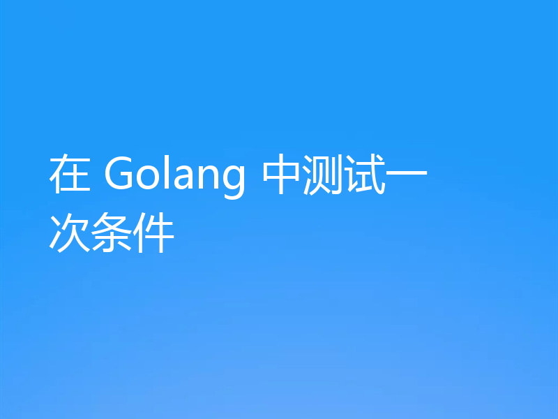 在 Golang 中测试一次条件
