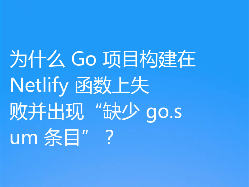 为什么 Go 项目构建在 Netlify 函数上失败并出现“缺少 go.sum 条目”？