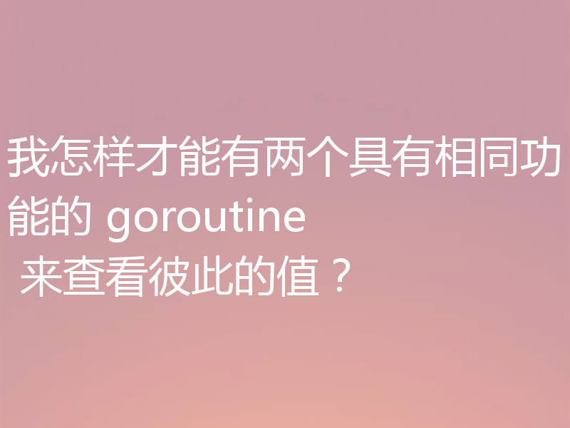 我怎样才能有两个具有相同功能的 goroutine 来查看彼此的值？