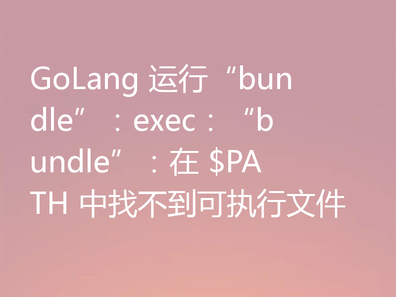 GoLang 运行“bundle”：exec：“bundle”：在 $PATH 中找不到可执行文件