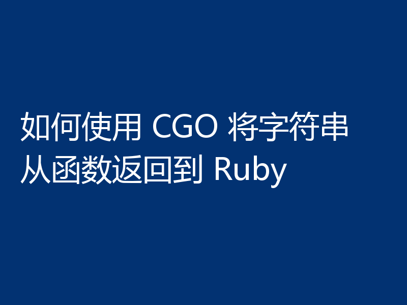 如何使用 CGO 将字符串从函数返回到 Ruby
