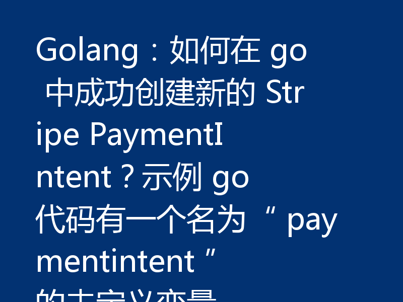 Golang：如何在 go 中成功创建新的 Stripe PaymentIntent？示例 go 代码有一个名为“ paymentintent ”的未定义变量。