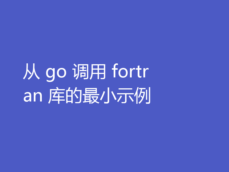 从 go 调用 fortran 库的最小示例