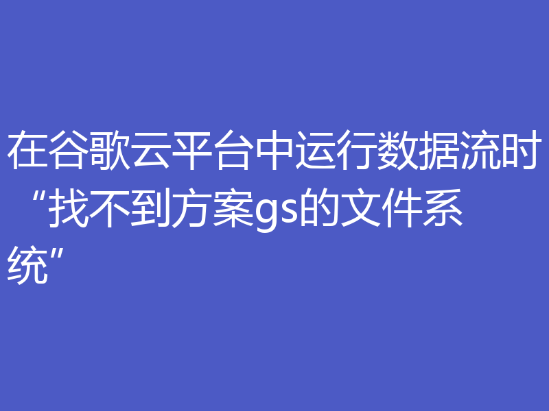 在谷歌云平台中运行数据流时“找不到方案gs的文件系统”