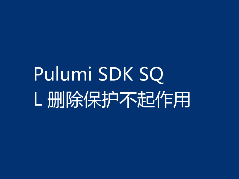 Pulumi SDK SQL 删除保护不起作用