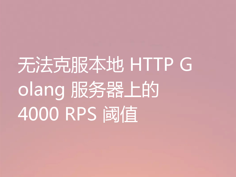 无法克服本地 HTTP Golang 服务器上的 4000 RPS 阈值