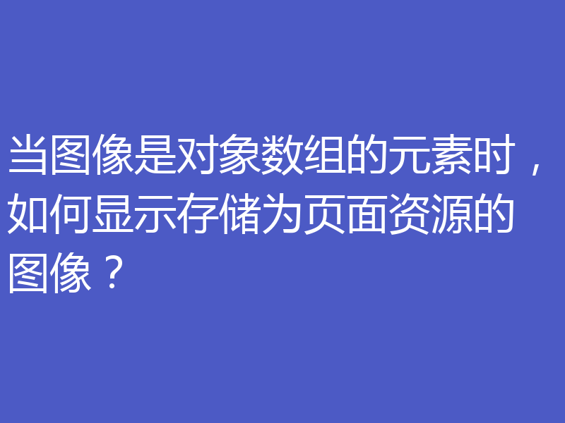 当图像是对象数组的元素时，如何显示存储为页面资源的图像？