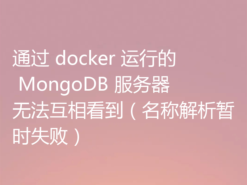通过 docker 运行的 MongoDB 服务器无法互相看到（名称解析暂时失败）