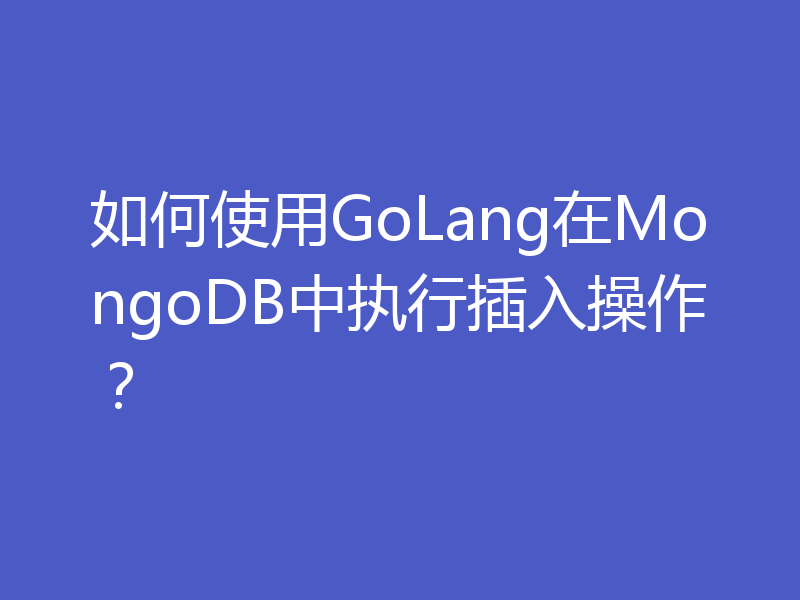 如何使用GoLang在MongoDB中执行插入操作？