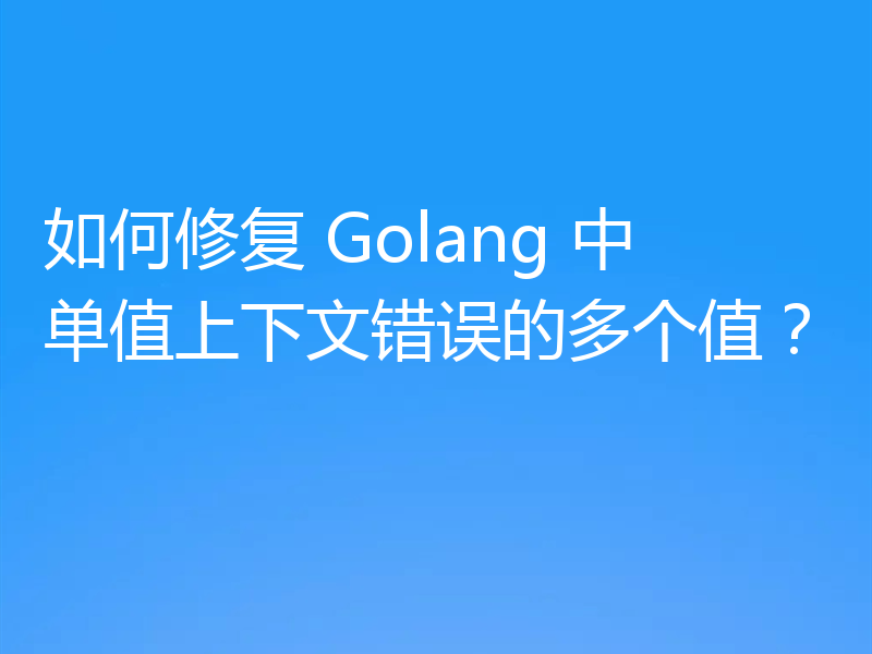 如何修复 Golang 中单值上下文错误的多个值？