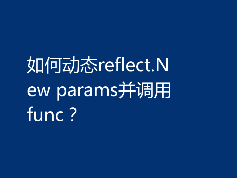 如何动态reflect.New params并调用func？
