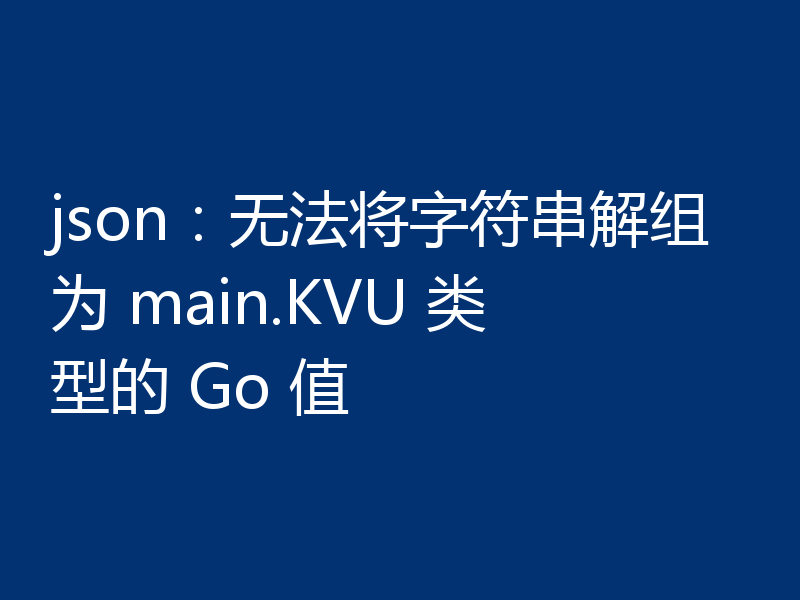 json：无法将字符串解组为 main.KVU 类型的 Go 值